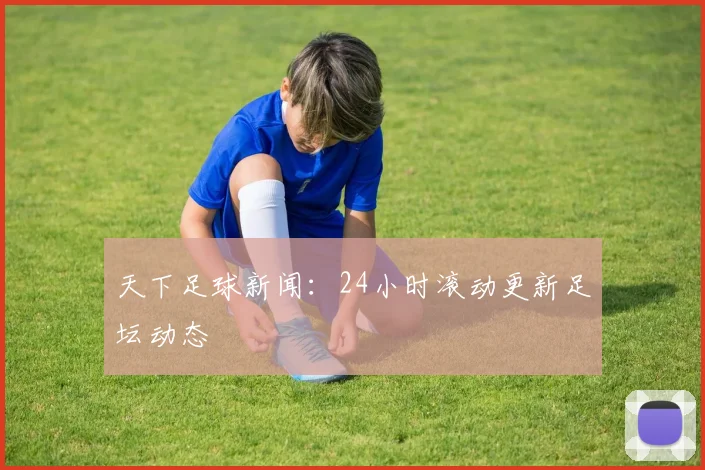 天下足球新闻:24小时滚动更新足坛动态