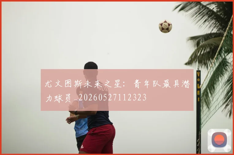 尤文图斯未来之星：青年队最具潜力球员_20260527112323