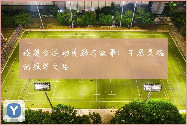 残奥会运动员励志故事:不屈灵魂的冠军之路