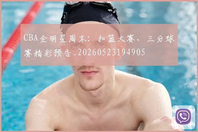 CBA全明星周末：扣篮大赛、三分球赛精彩预告_20260523194905