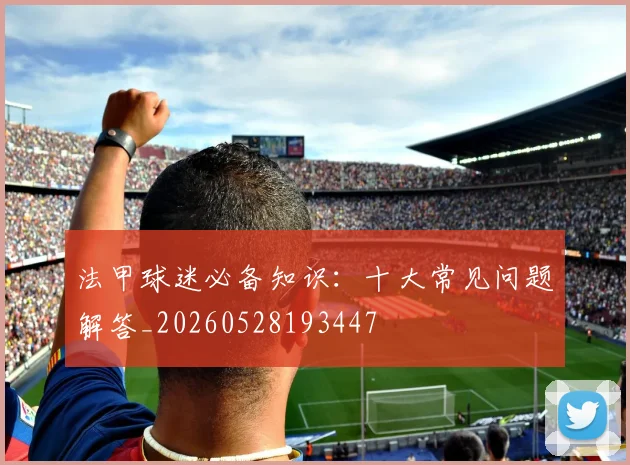 法甲球迷必备知识:十大常见问题解答_20260528193447