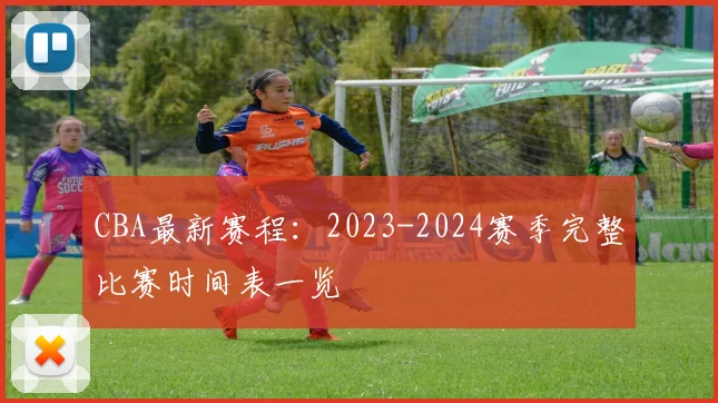 CBA最新赛程:2023-2024赛季完整比赛时间表一览
