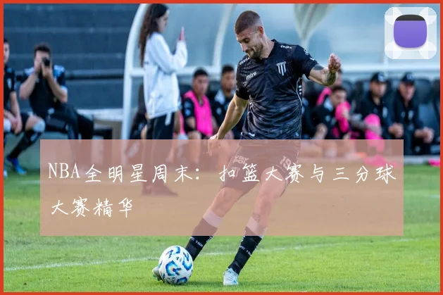 NBA全明星周末：扣篮大赛与三分球大赛精华