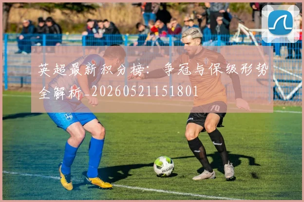 英超最新积分榜:争冠与保级形势全解析_20260521151801