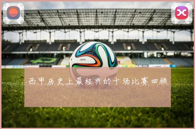 西甲历史上最经典的十场比赛回顾