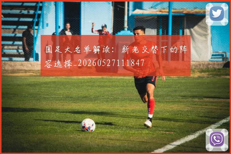 国足大名单解读:新老交替下的阵容选择_20260527111847