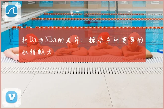 村BA与NBA的差异:探寻乡村赛事的独特魅力