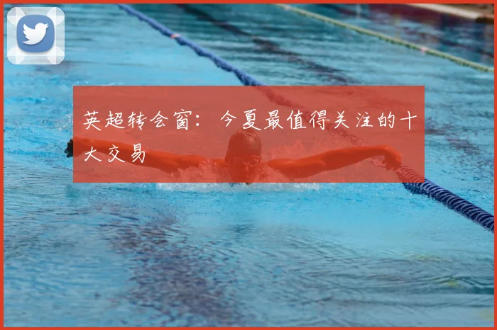 英超转会窗：今夏最值得关注的十大交易
