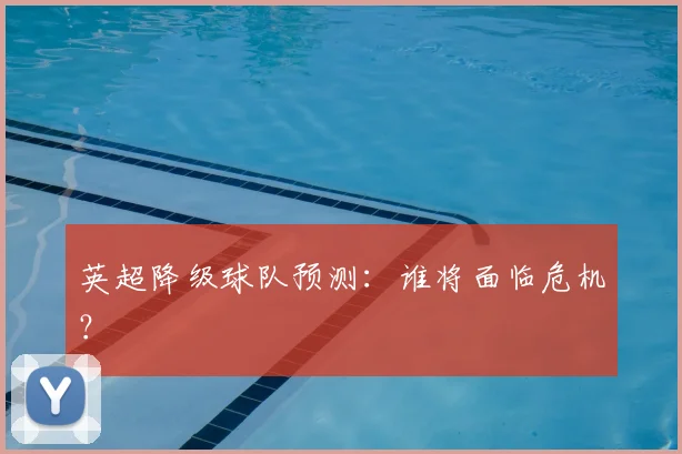 英超降级球队预测：谁将面临危机？