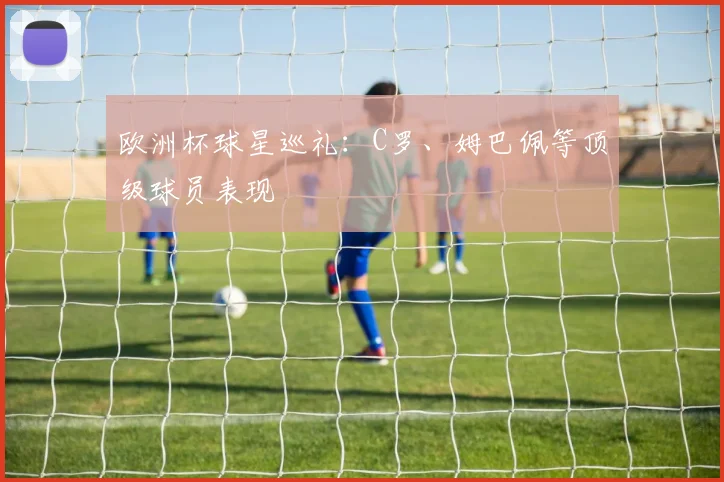 欧洲杯球星巡礼:C罗、姆巴佩等顶级球员表现