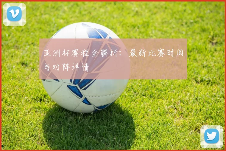 亚洲杯赛程全解析：最新比赛时间与对阵详情