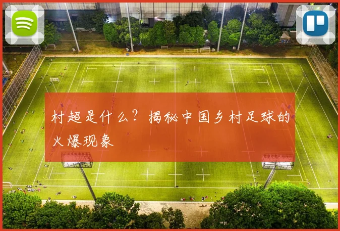 村超是什么？揭秘中国乡村足球的火爆现象