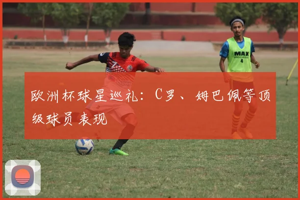 欧洲杯球星巡礼：C罗、姆巴佩等顶级球员表现